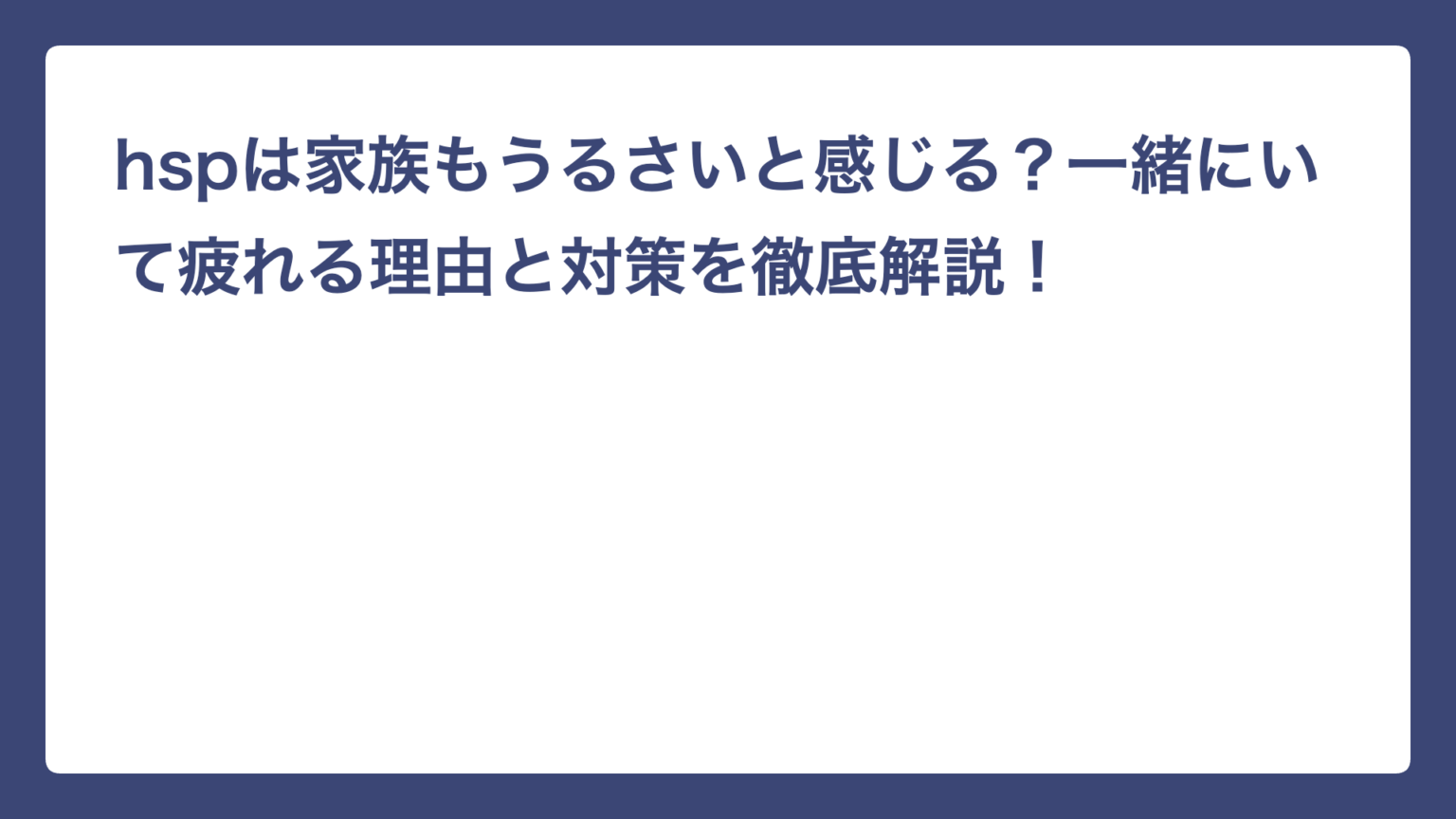 hspは家族もうるさいと感じる？一緒にいて疲れる理由と対策を徹底解説！｜HSPを生きる